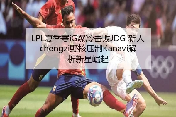 LPL夏季赛iG爆冷击败JDG 新人chengzi野核压制Kanavi解析新星崛起