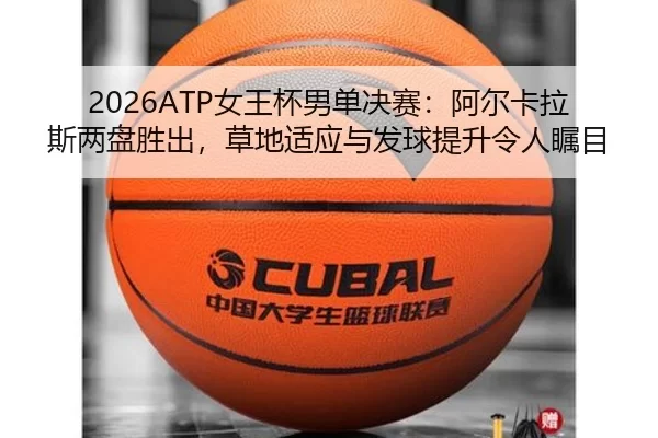 2026ATP女王杯男单决赛：阿尔卡拉斯两盘胜出，草地适应与发球提升令人瞩目