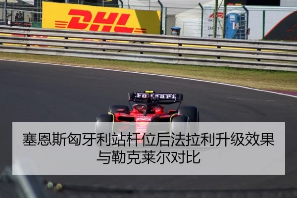 塞恩斯匈牙利站杆位后法拉利升级效果与勒克莱尔对比